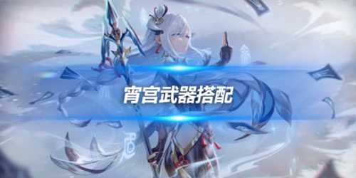 宵宫角色攻略心得分享,宵宫角色武器搭配