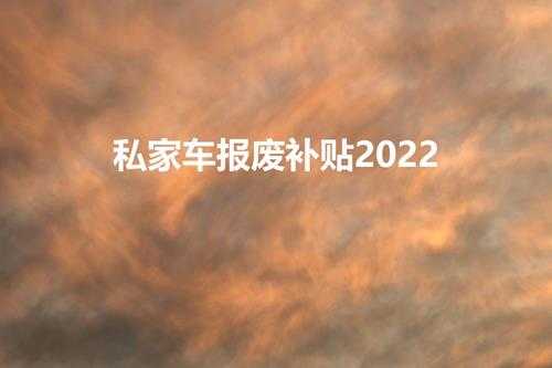 私家车报废补贴2022(2022年报废车有补贴吗)